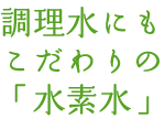 調理水へのこだわり「水素水」